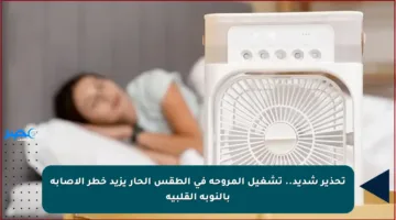 تحذير شديد.. تشغيل المروحة في الطقس الحار يزيد خطر الإصابة بالنوبة القلبية